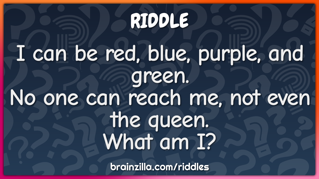 I can be red, blue, purple, and green.  No one can reach me, not even...