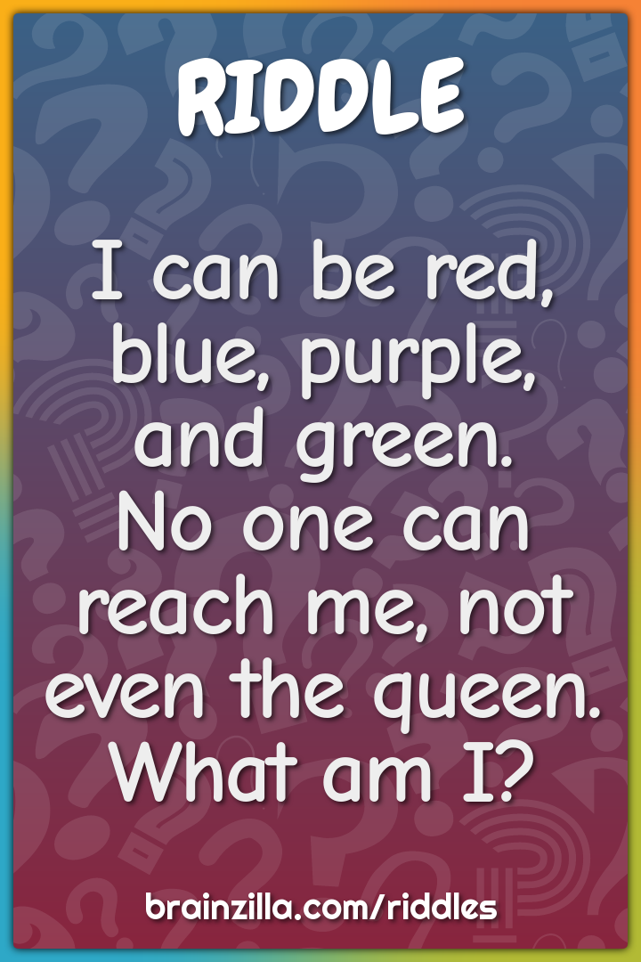 I can be red, blue, purple, and green.  No one can reach me, not even...
