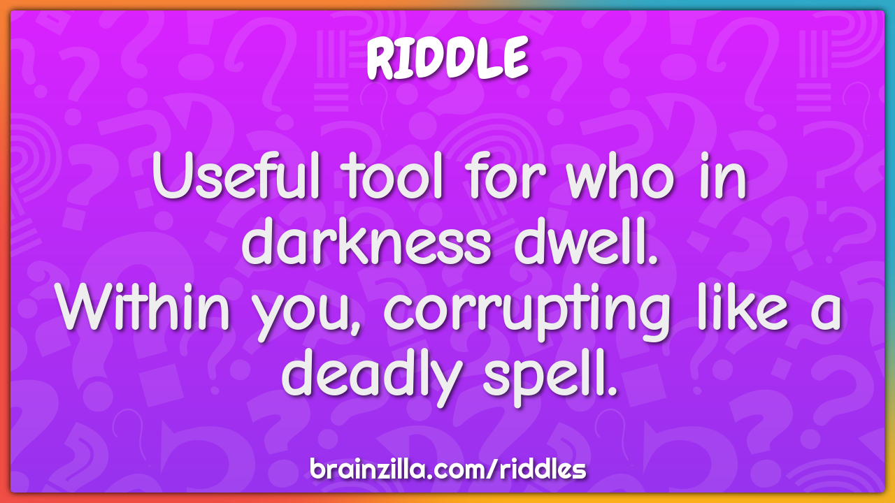 Useful tool for who in darkness dwell.  Within you, corrupting like a...