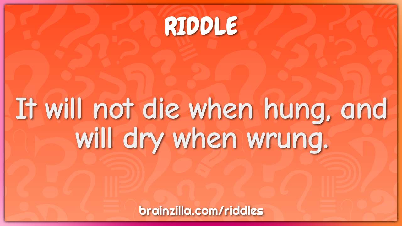 It will not die when hung, and will dry when wrung.