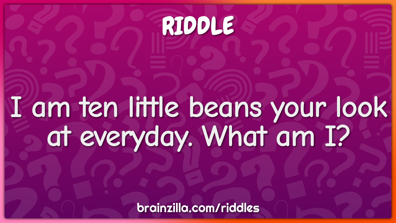 I am ten little beans your look at everyday. What am I?