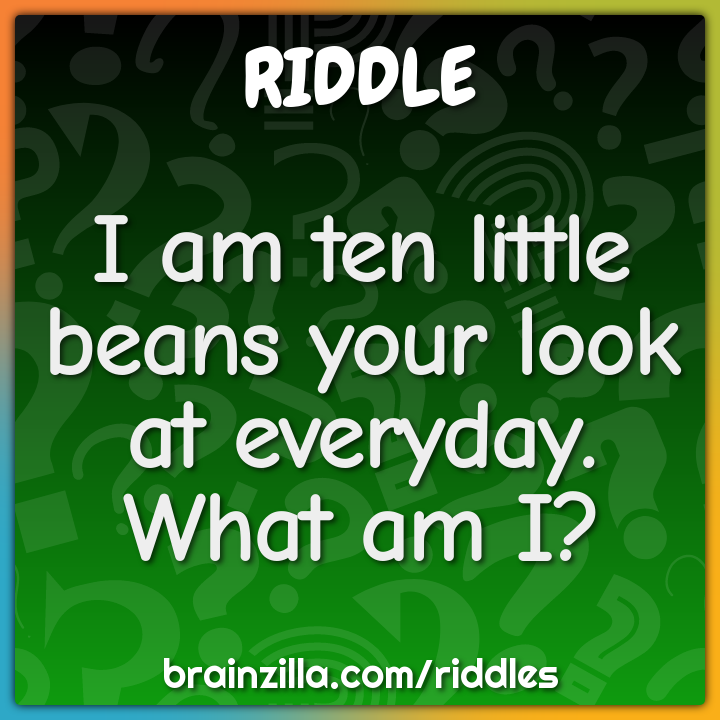 I am ten little beans your look at everyday. What am I?