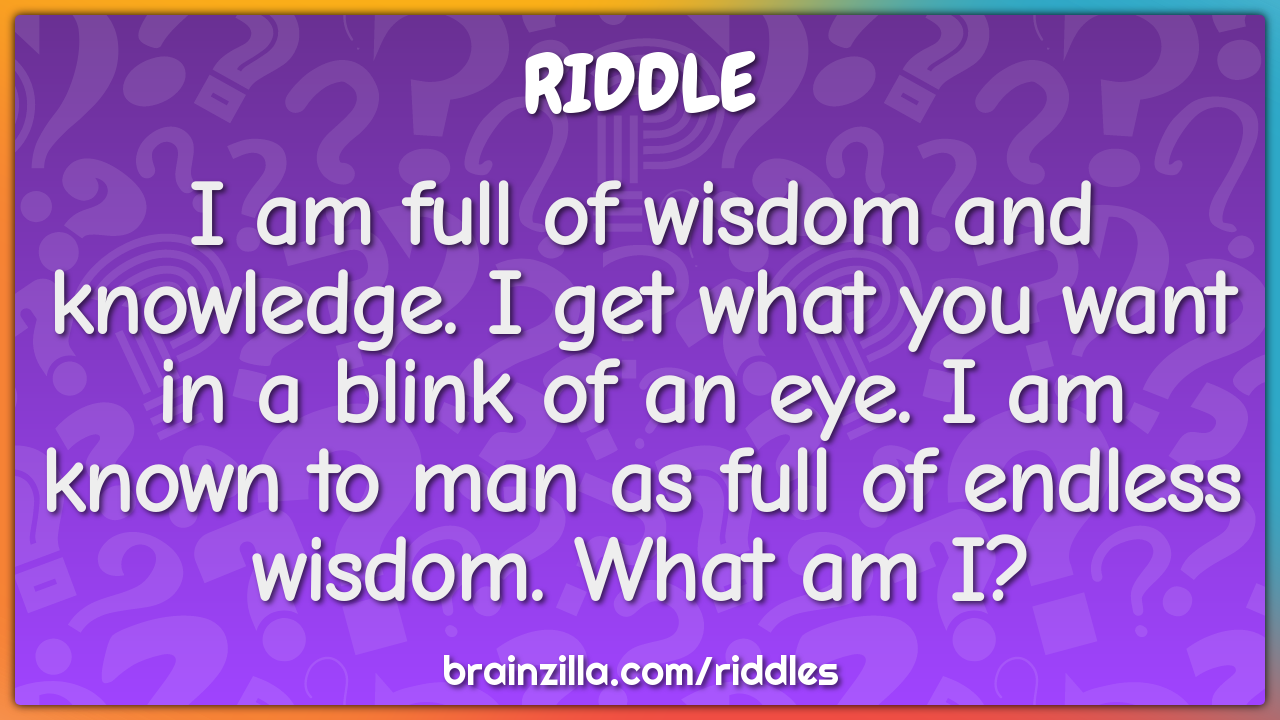 I am full of wisdom and knowledge. I get what you want in a blink of...