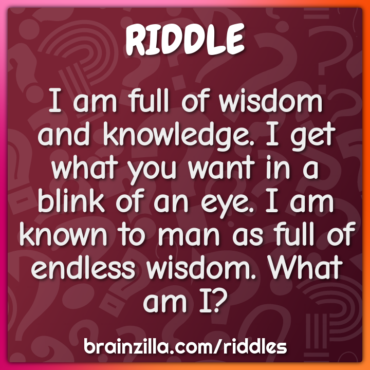 I am full of wisdom and knowledge. I get what you want in a blink of...
