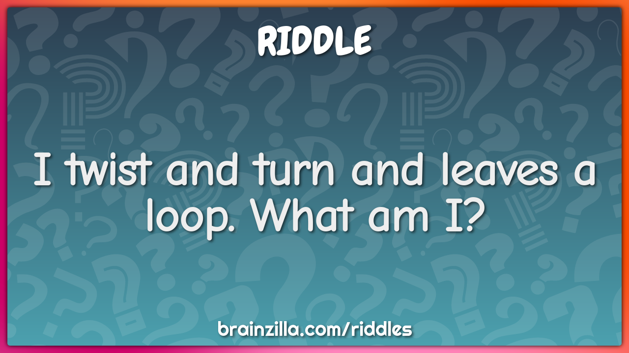 I twist and turn and leaves a loop. What am I?