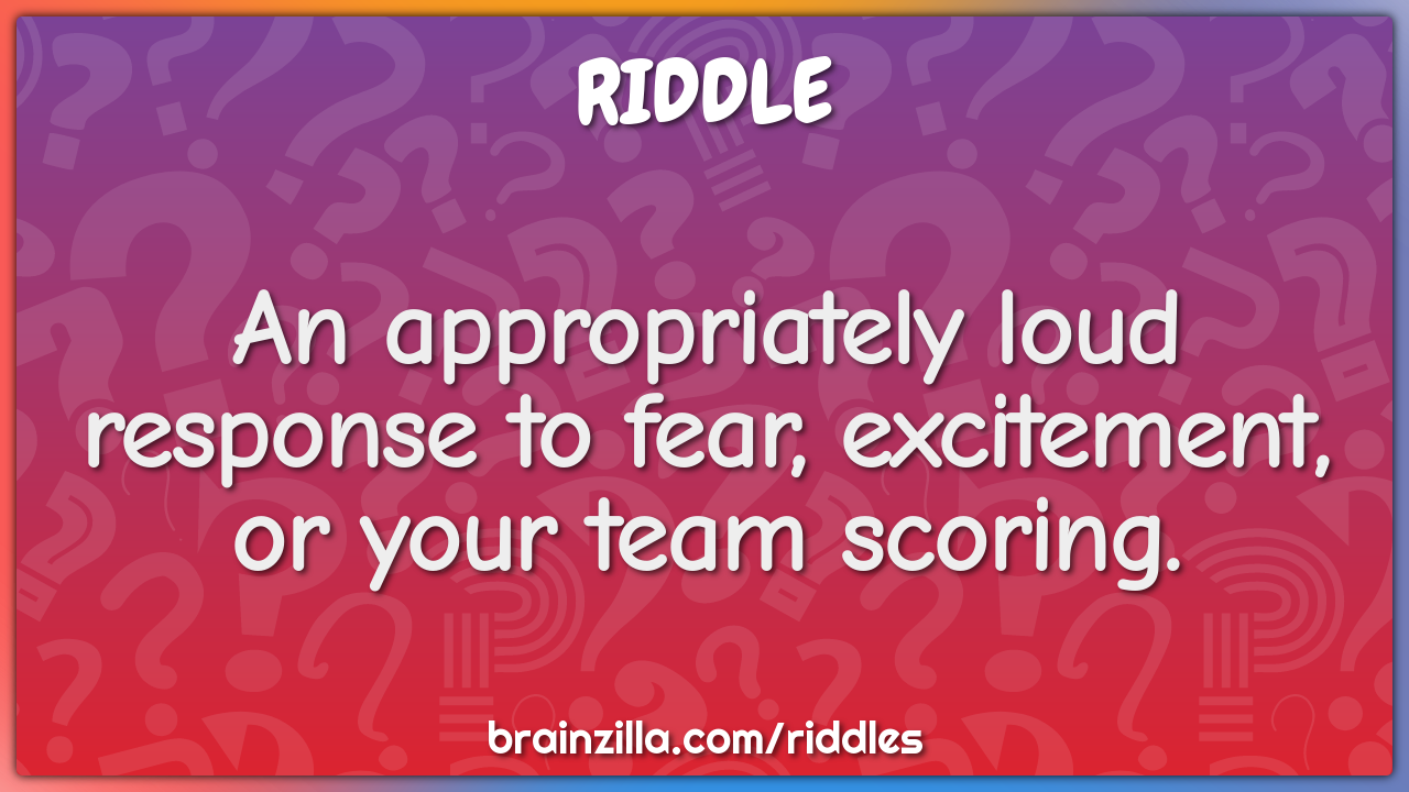 An appropriately loud response to fear, excitement, or your team...