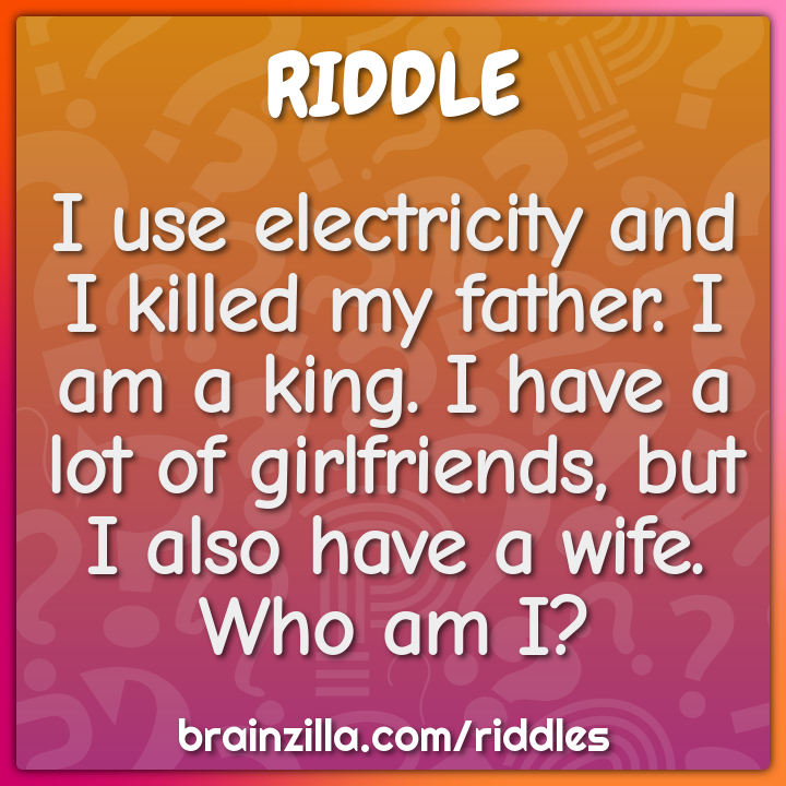 I use electricity and I killed my father. I am a king. I have a lot of...