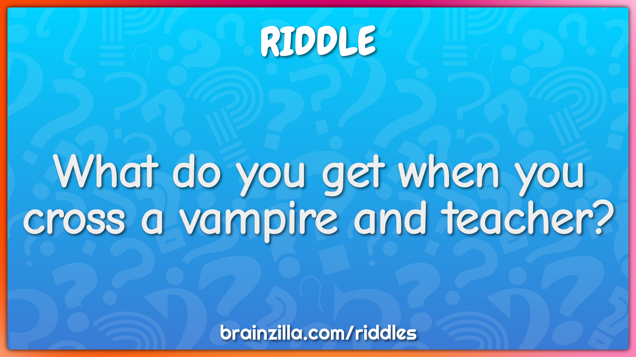 What do you get when you cross a vampire and teacher?