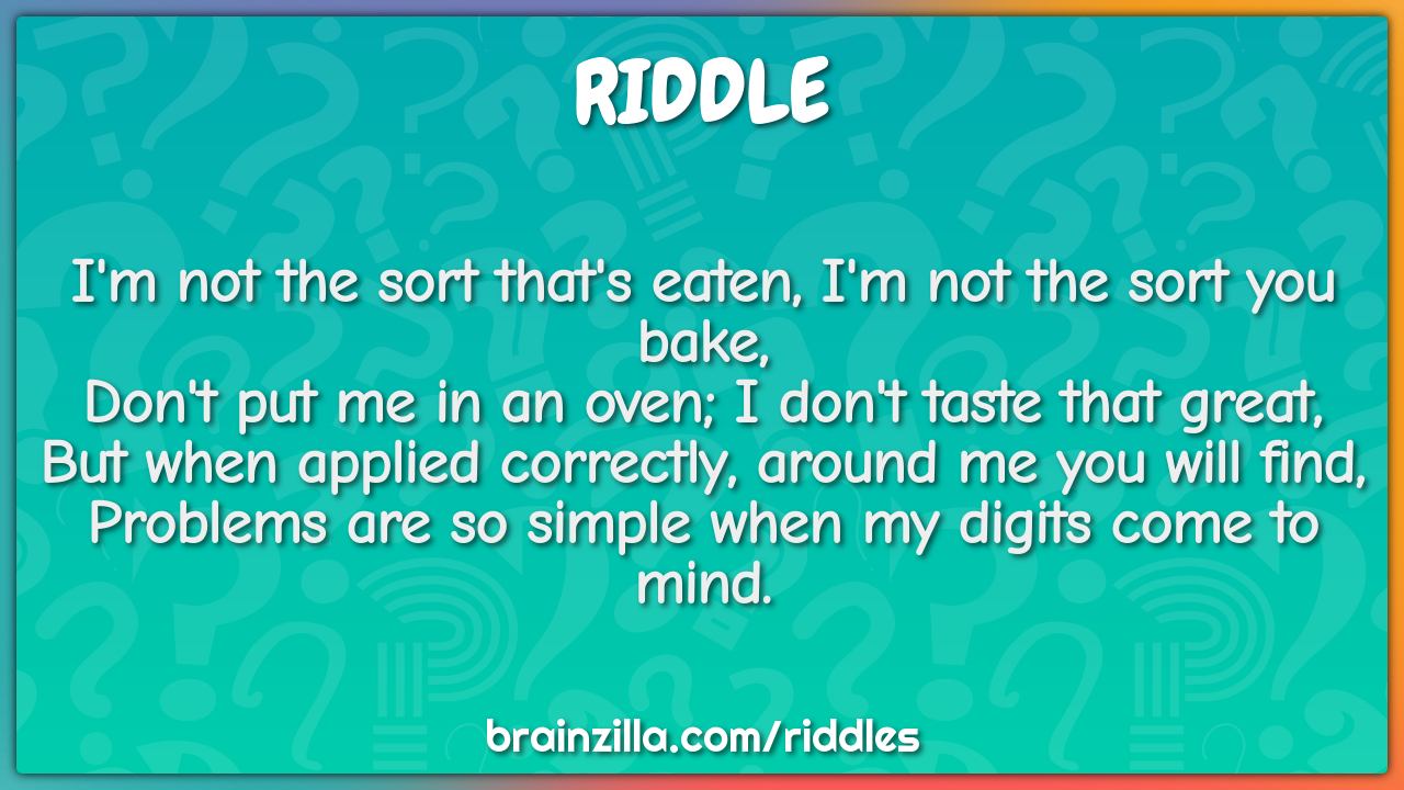 I'm not the sort that's eaten, I'm not the sort you bake,  Don't put...