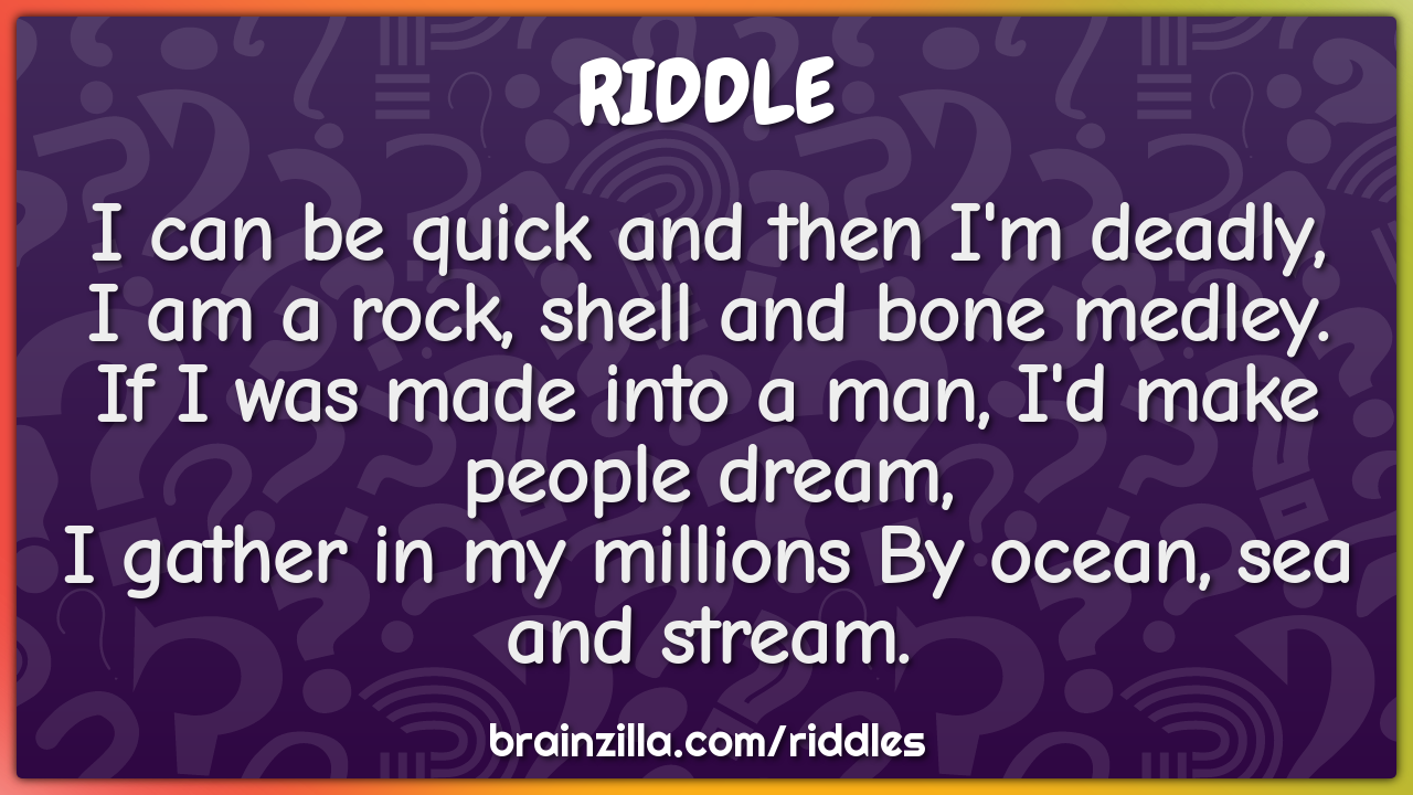 I can be quick and then I'm deadly,  I am a rock, shell and bone...