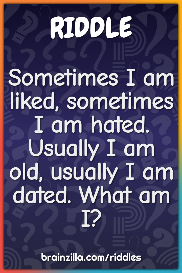 Sometimes I am liked, sometimes I am hated. Usually I am old, usually...