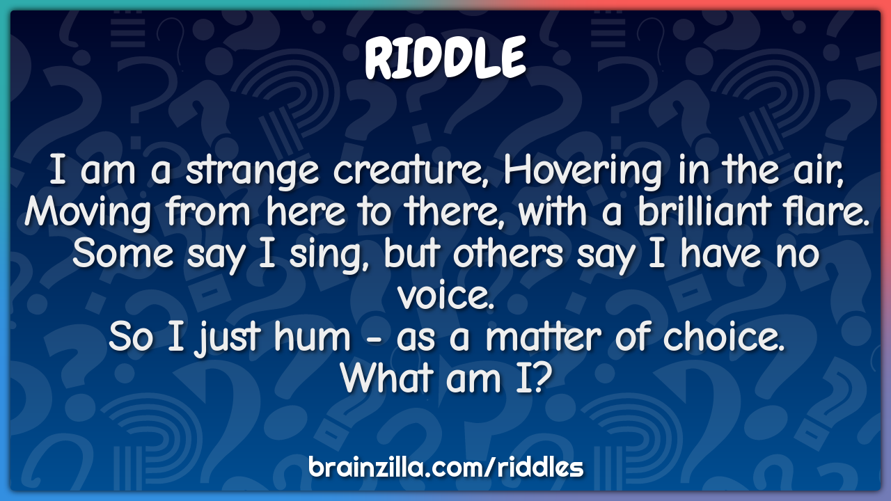 I am a strange creature, Hovering in the air,  Moving from here to...