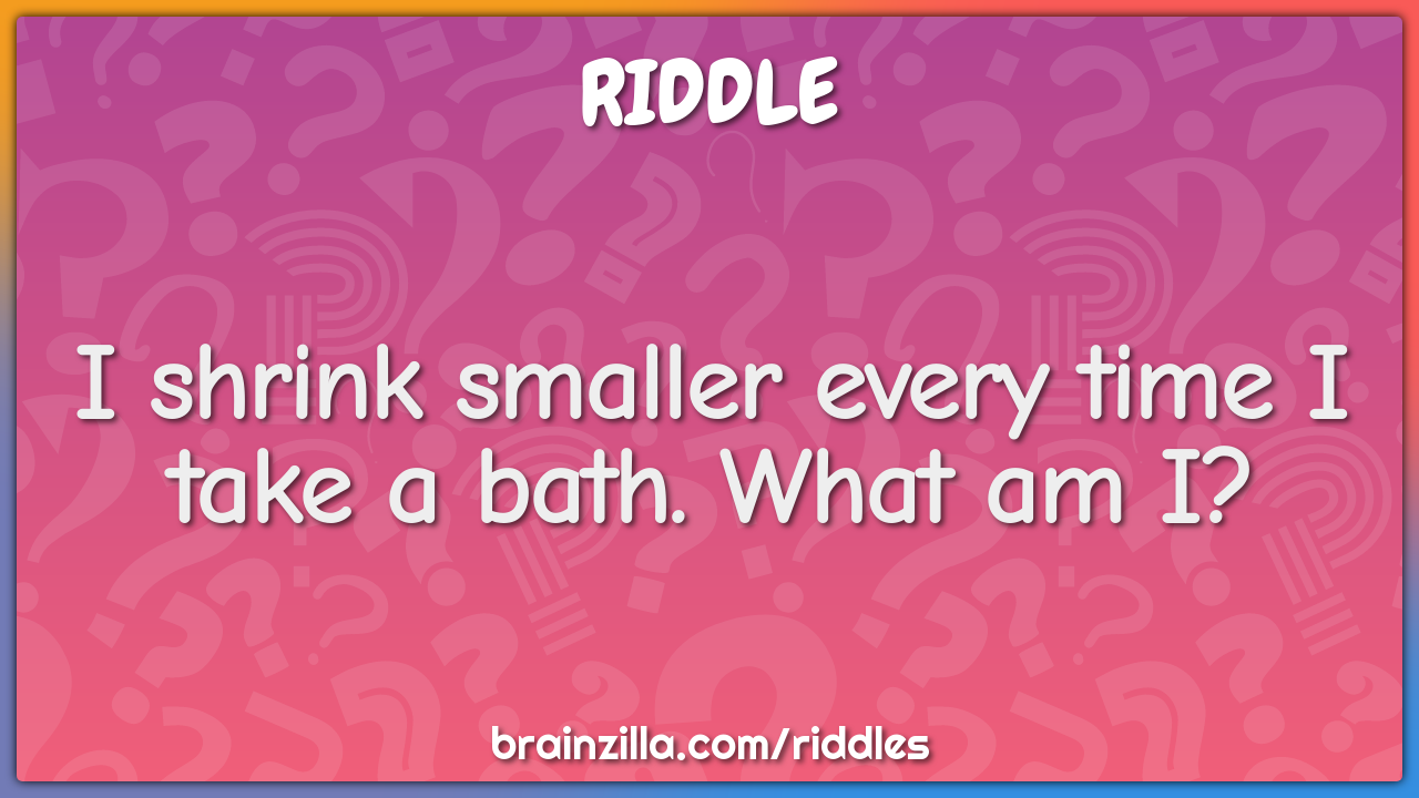I shrink smaller every time I take a bath. What am I?