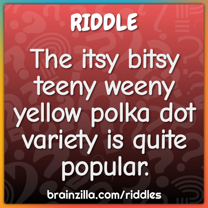 The itsy bitsy teeny weeny yellow polka dot variety is quite popular.