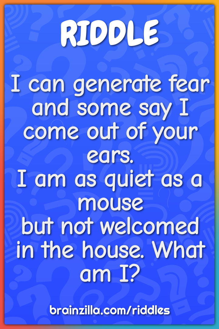 I can generate fear  and some say I come out of your ears.  I am as...