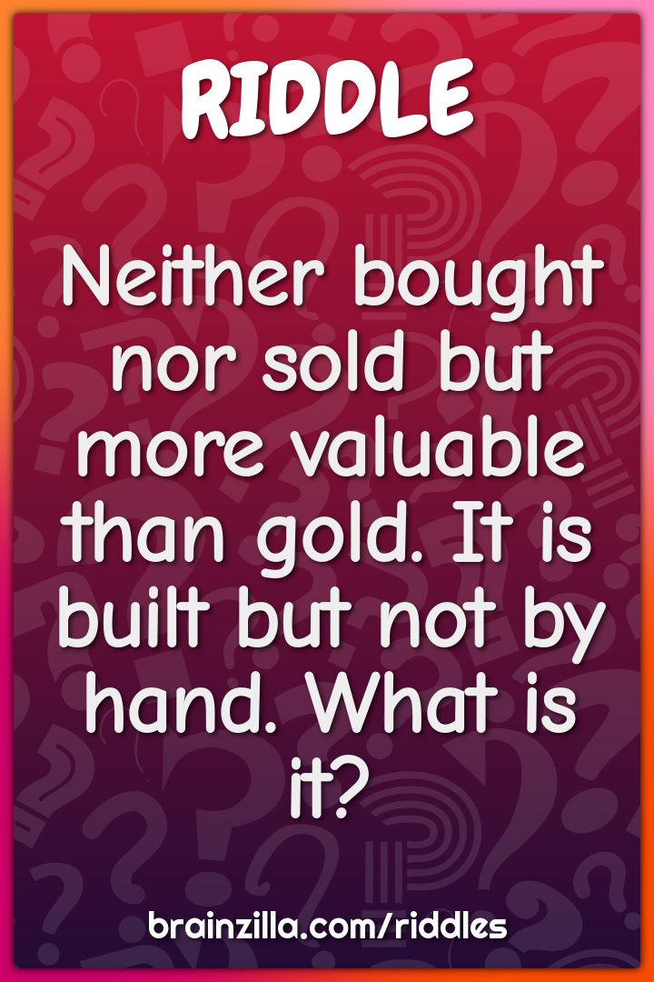 Neither bought nor sold but more valuable than gold. It is built but...