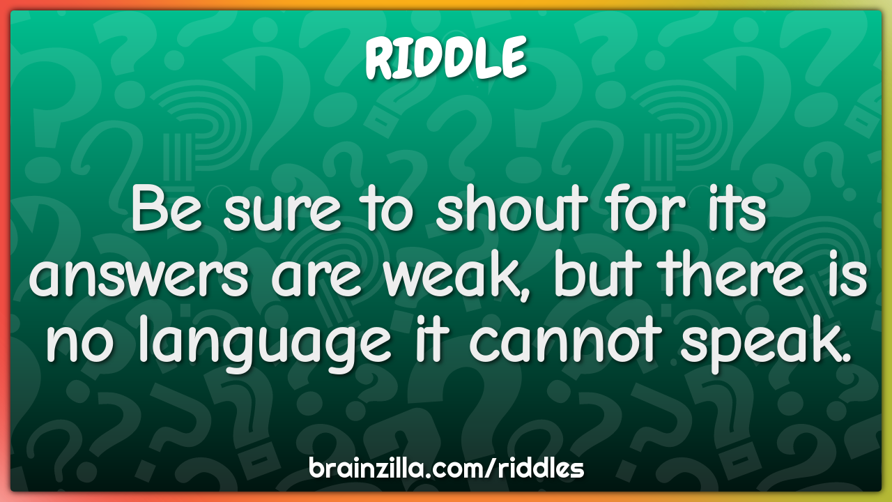 Be sure to shout for its answers are weak, but there is no language it...