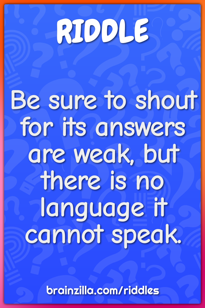 Be sure to shout for its answers are weak, but there is no language it...