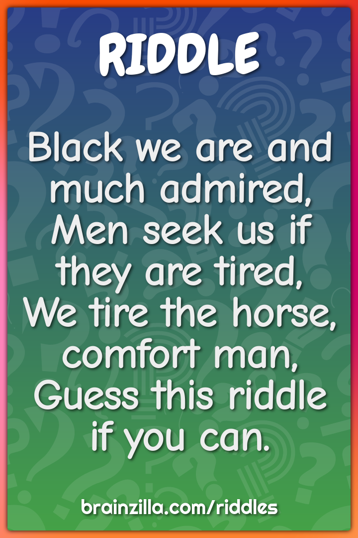 Black we are and much admired,  Men seek us if they are tired,  We...