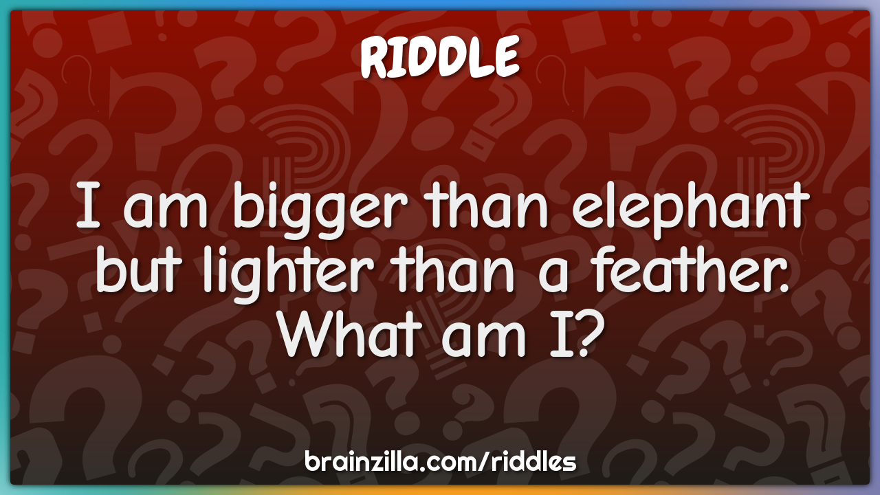 I am bigger than elephant but lighter than a feather. What am I?