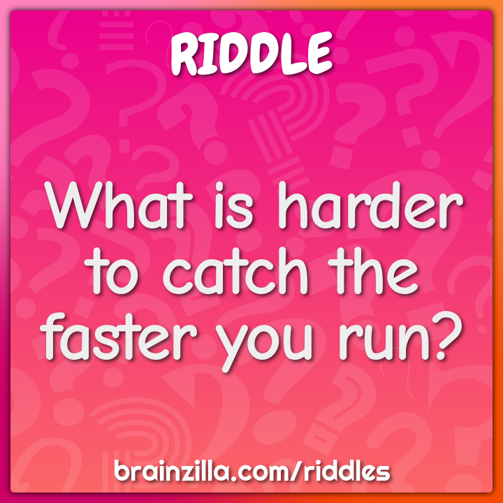 What is harder to catch the faster you run?