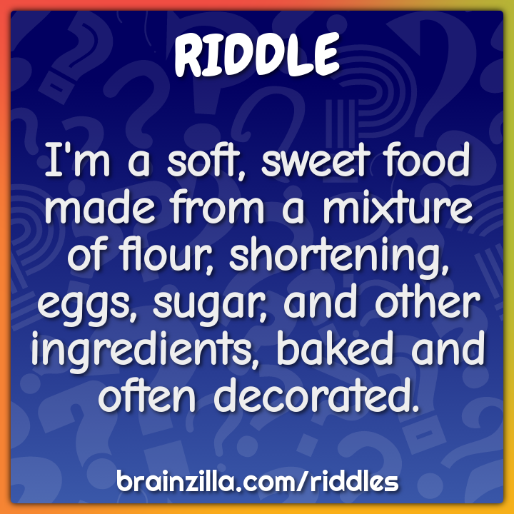 I'm a soft, sweet food made from a mixture of flour, shortening, eggs,...