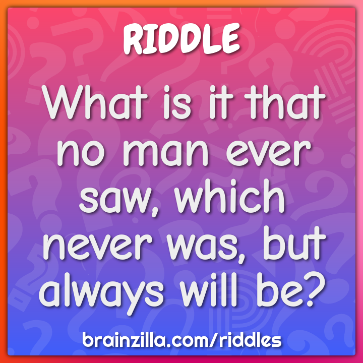 What is it that no man ever saw, which never was, but always will be?