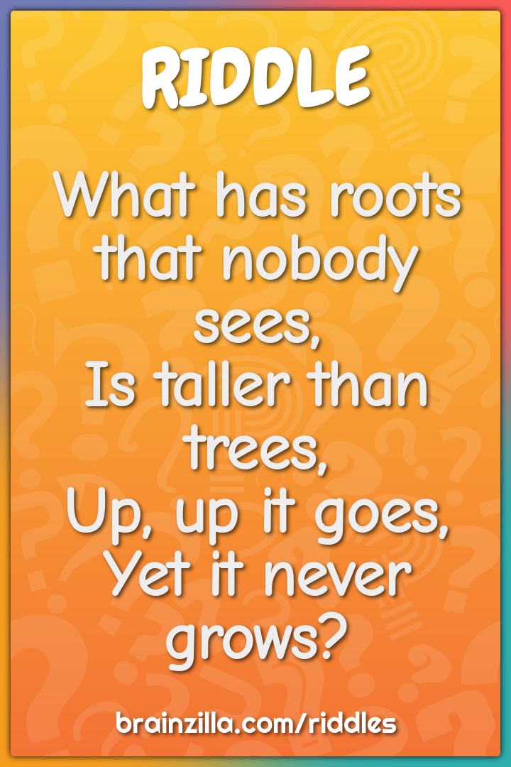 What has roots that nobody sees,  Is taller than trees,  Up, up it...