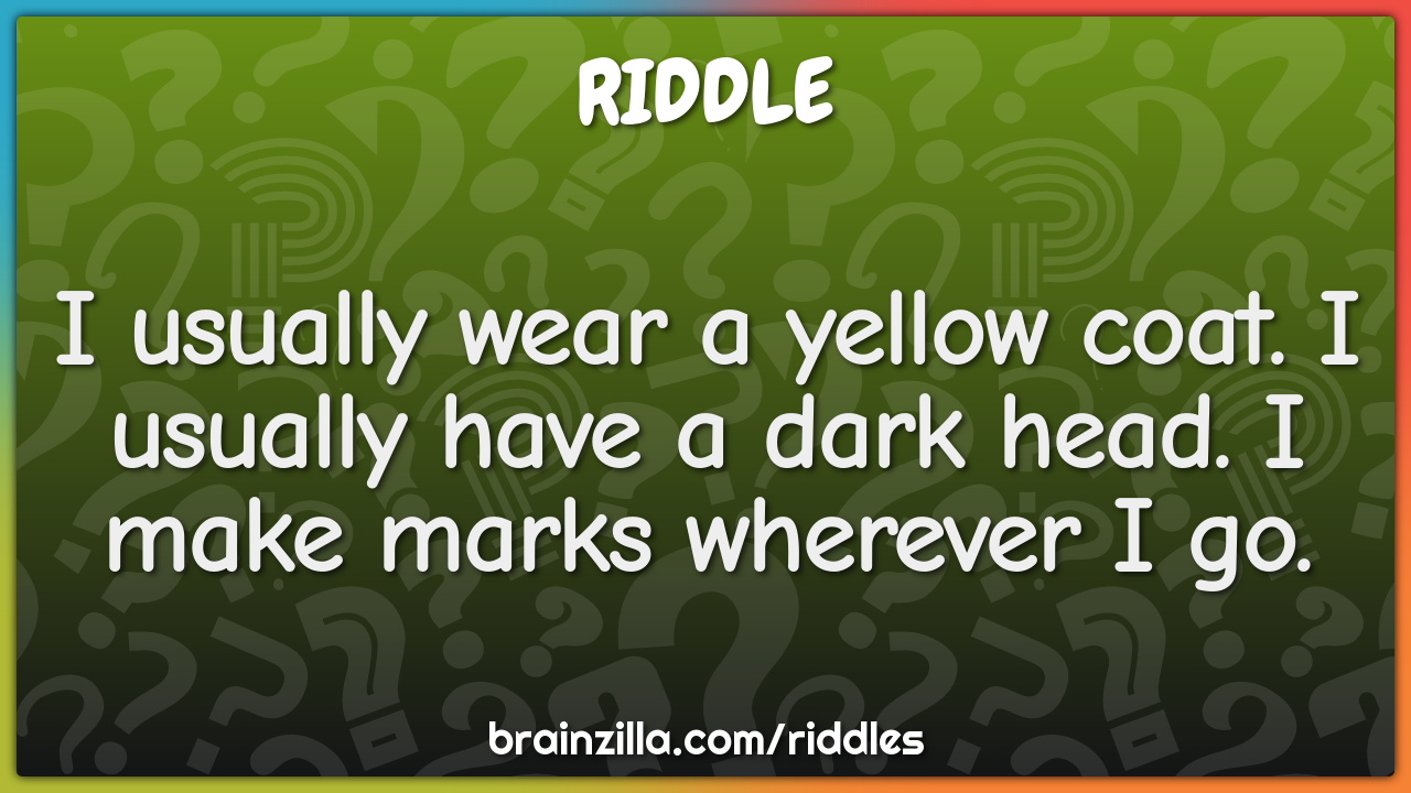 I usually wear a yellow coat. I usually have a dark head. I make marks...