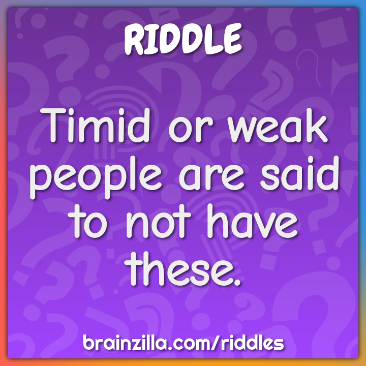 Timid or weak people are said to not have these.