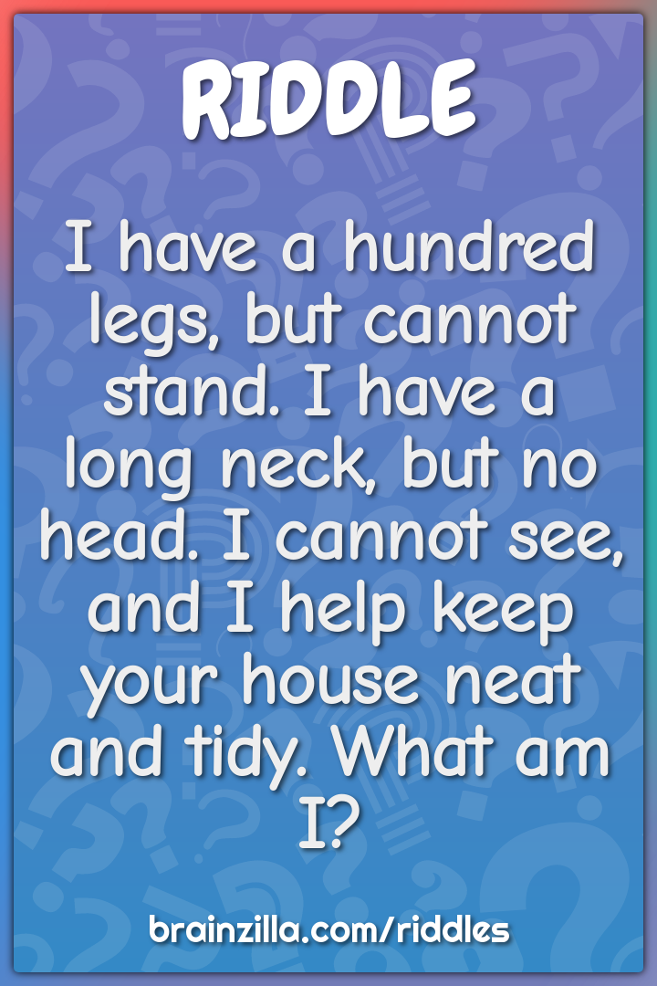 I have a hundred legs, but cannot stand. I have a long neck, but no...