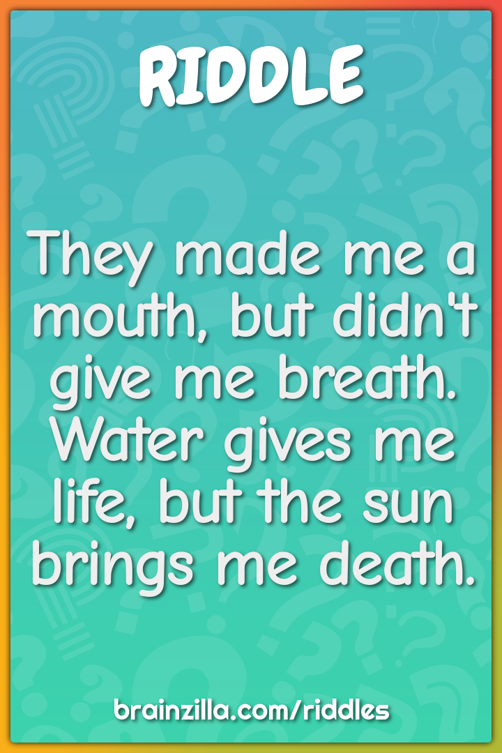 They made me a mouth, but didn't give me breath.  Water gives me life,...