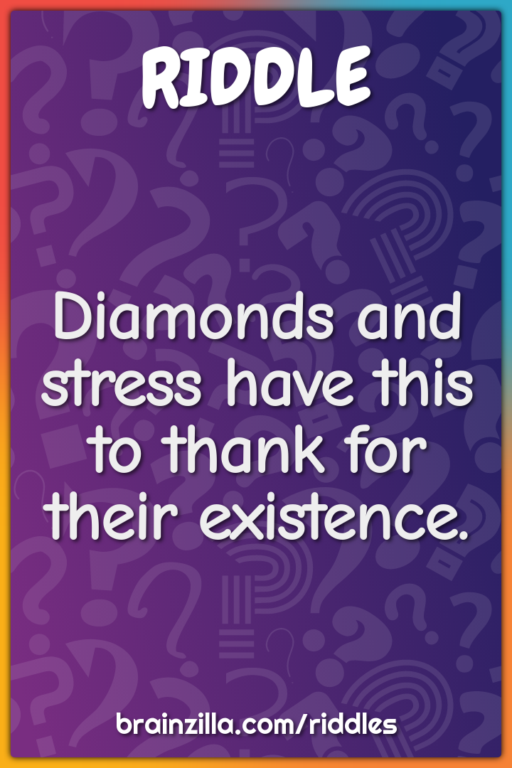 Diamonds and stress have this to thank for their existence.