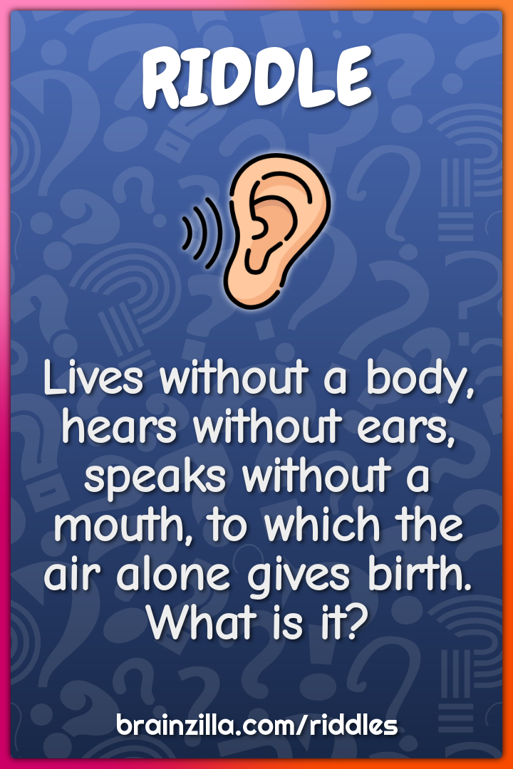 Lives without a body, hears without ears, speaks without a mouth, to...