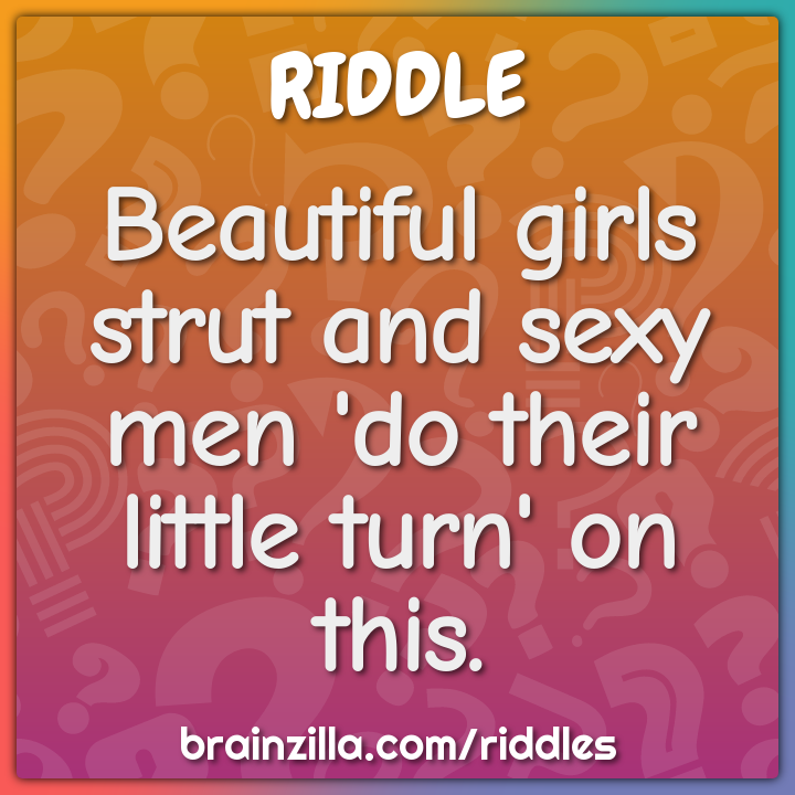 Beautiful girls strut and sexy men 'do their little turn' on this.
