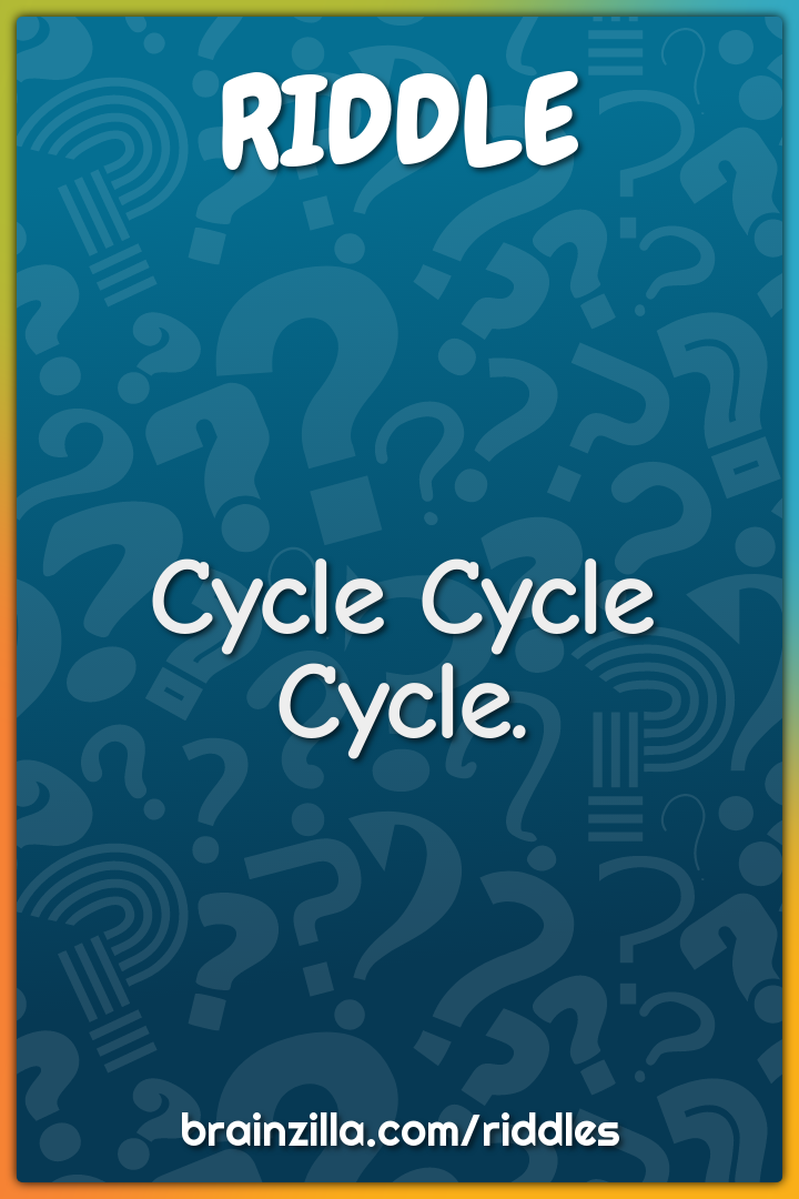 Cycle Cycle Cycle.