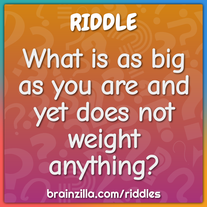 What is as big as you are and yet does not weight anything?