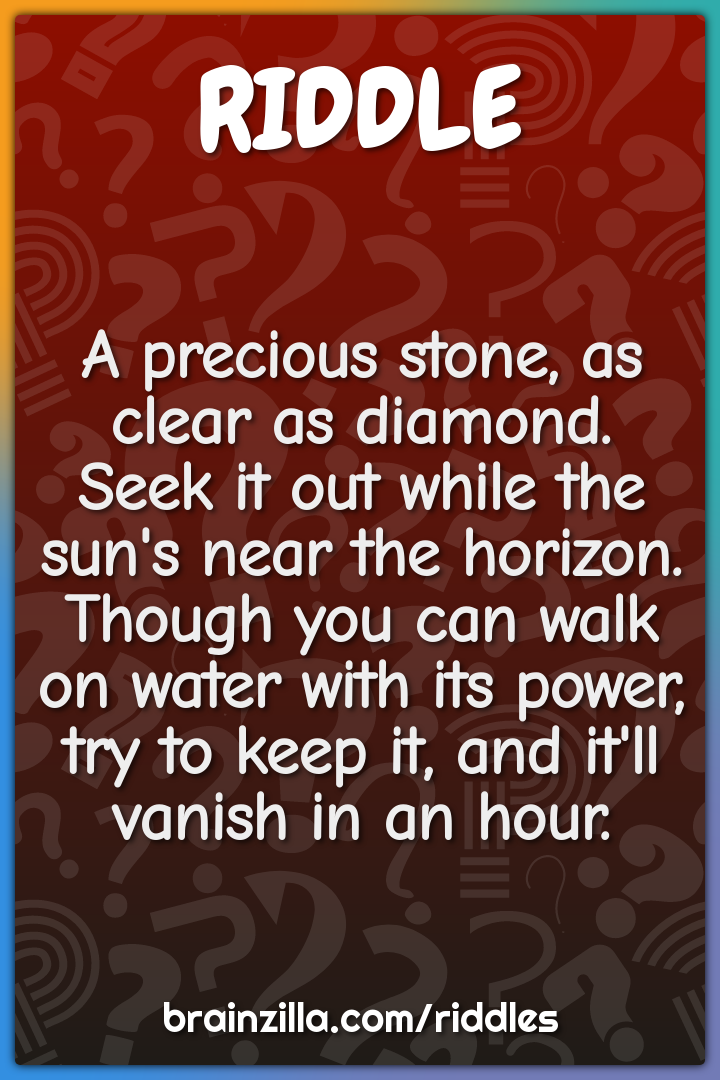 A precious stone, as clear as diamond.  Seek it out while the sun's...