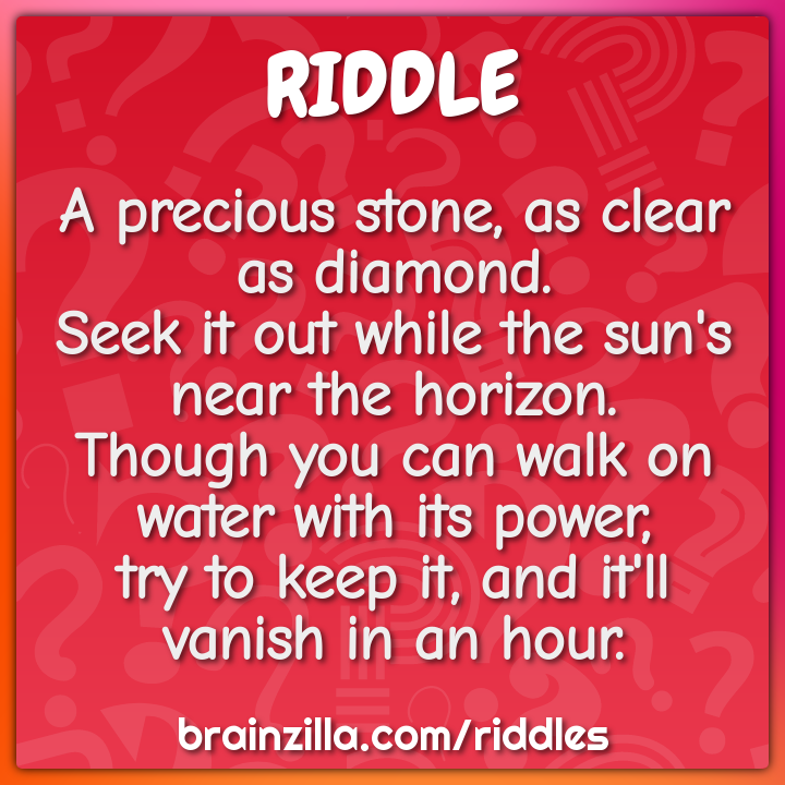 A precious stone, as clear as diamond.  Seek it out while the sun's...