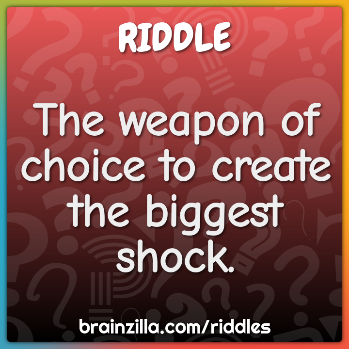 The weapon of choice to create the biggest shock.