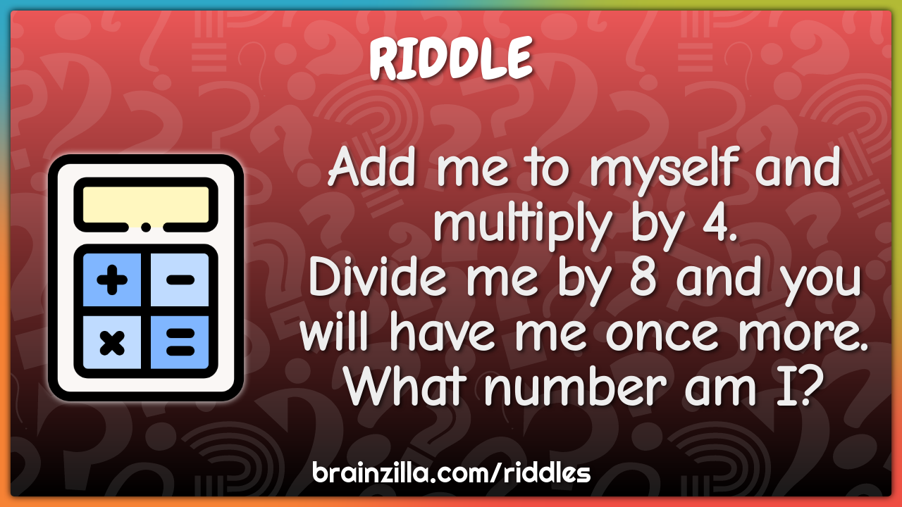 Add me to myself and multiply by 4. Divide me by 8 and you will have...