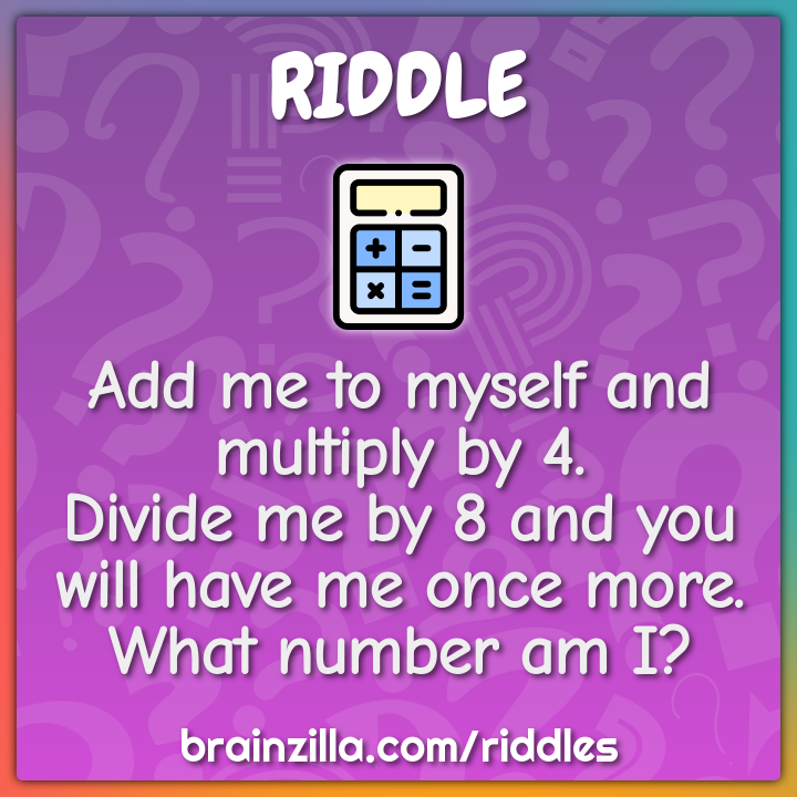 Add me to myself and multiply by 4. Divide me by 8 and you will have...