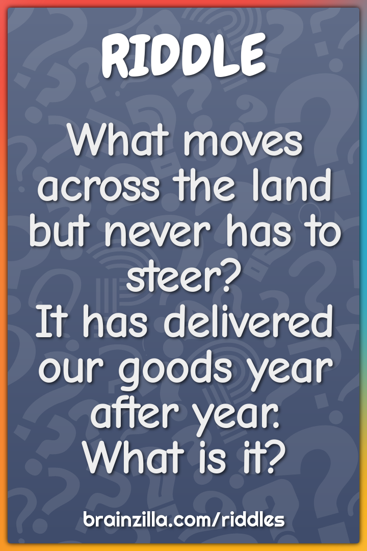 What moves across the land but never has to steer?  It has delivered...