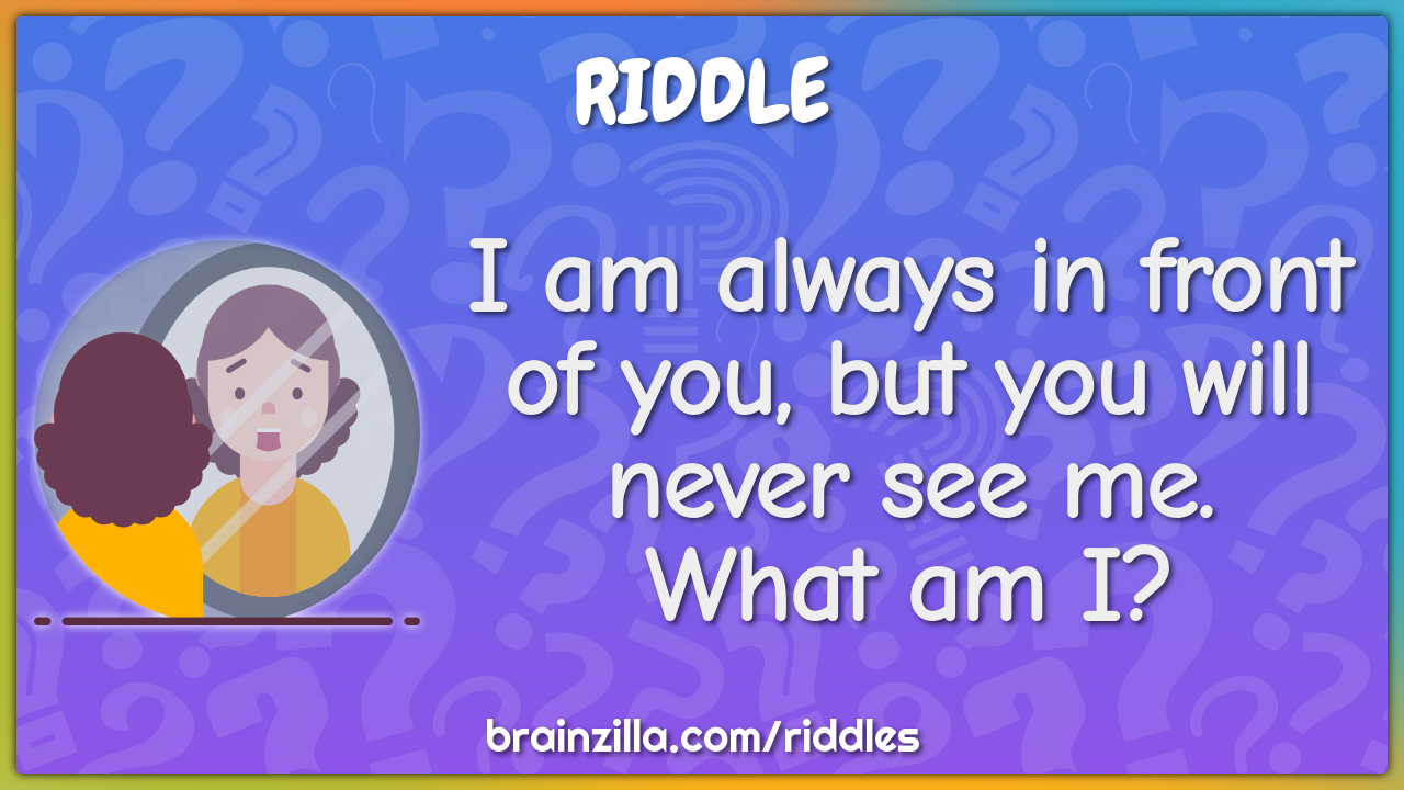 I am always in front of you, but you will never see me. What am I?