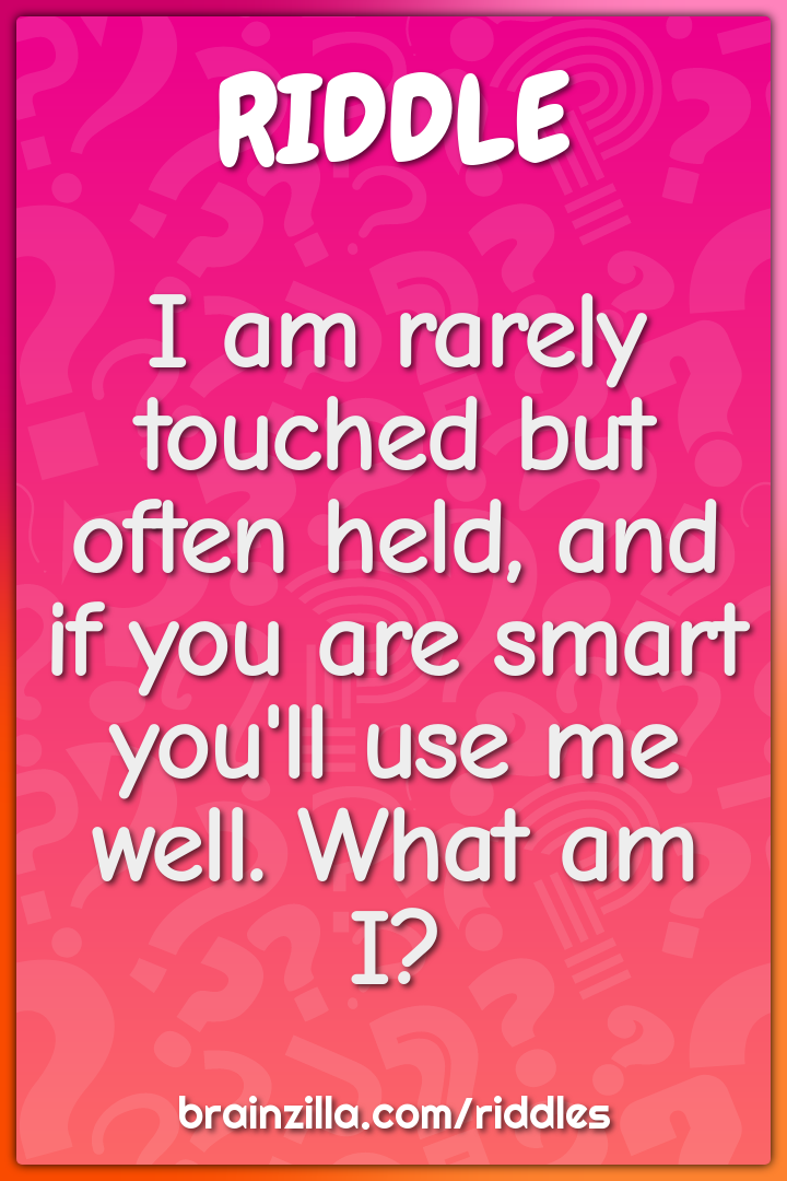 I am rarely touched but often held, and if you are smart you'll use me...