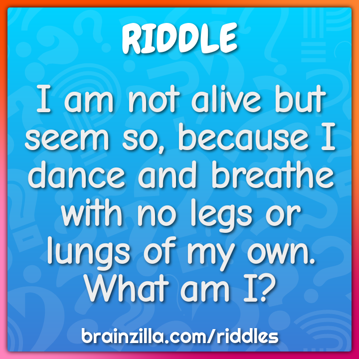 I am not alive but seem so, because I dance and breathe with no legs...