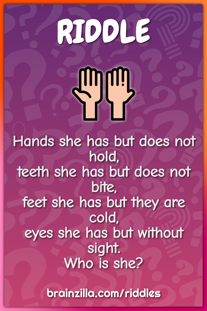 Hands she has but does not hold,  teeth she has but does not bite,...