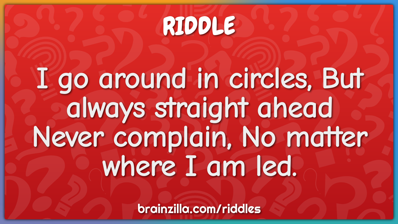 I go around in circles, But always straight ahead  Never complain, No...
