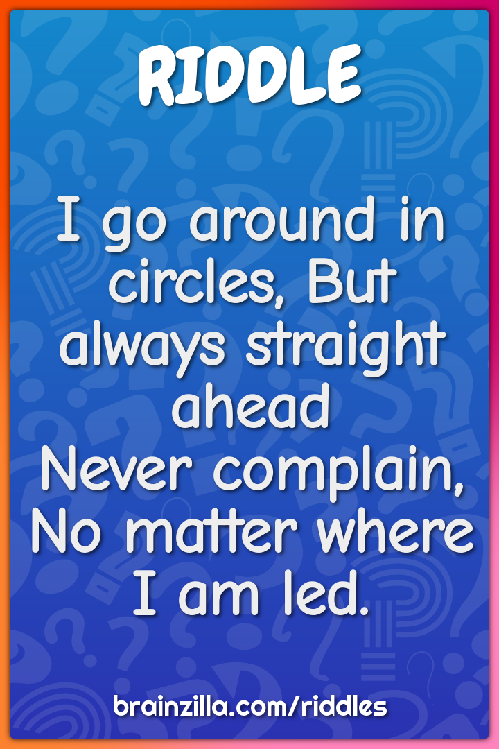 I go around in circles, But always straight ahead  Never complain, No...