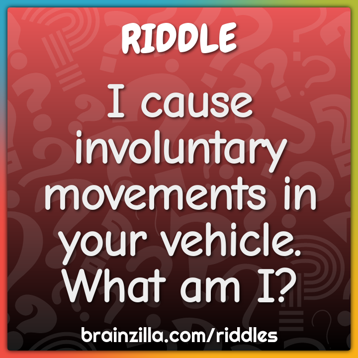 I cause involuntary movements in your vehicle. What am I?